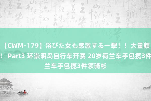 【CWM-179】浴びた女も感激する一撃！！大量顔射！！！ Part3 环崇明岛自行车开赛 20岁荷兰车手包揽3件领骑衫