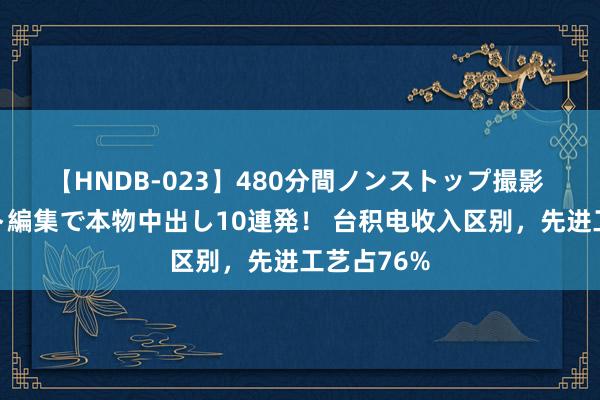 【HNDB-023】480分間ノンストップ撮影 ノーカット編集で本物中出し10連発！ 台积电收入区别，先进工艺占76%