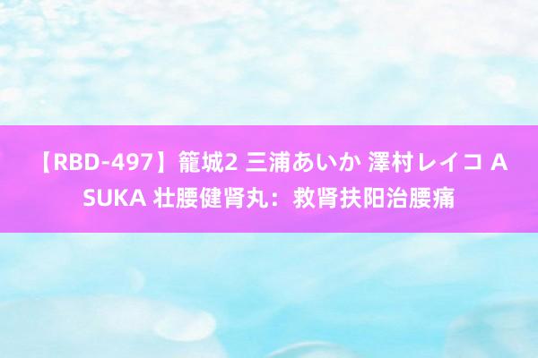 【RBD-497】籠城2 三浦あいか 澤村レイコ ASUKA 壮腰健肾丸：救肾扶阳治腰痛