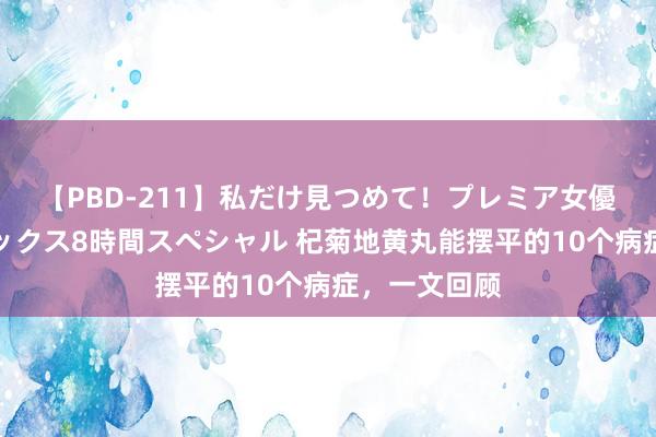 【PBD-211】私だけ見つめて！プレミア女優と主観でセックス8時間スペシャル 杞菊地黄丸能摆平的10个病症，一文回顾