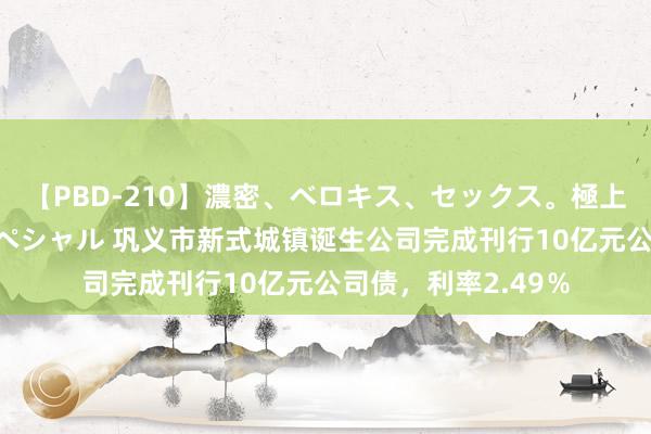 【PBD-210】濃密、ベロキス、セックス。極上接吻性交 8時間スペシャル 巩义市新式城镇诞生公司完成刊行10亿元公司债，利率2.49％