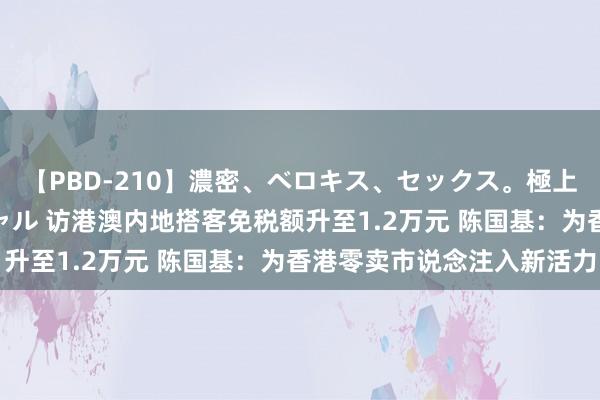 【PBD-210】濃密、ベロキス、セックス。極上接吻性交 8時間スペシャル 访港澳内地搭客免税额升至1.2万元 陈国基：为香港零卖市说念注入新活力