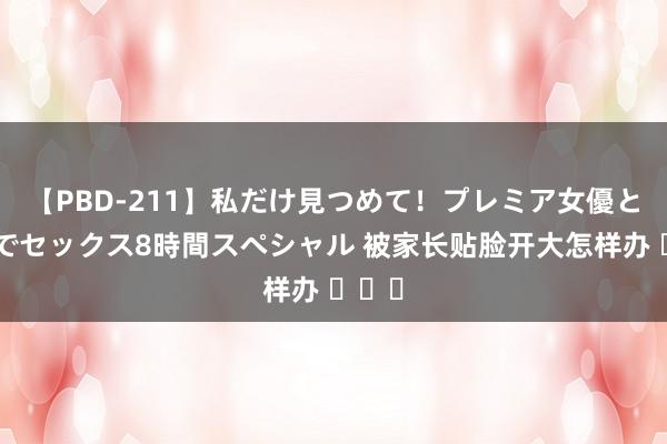 【PBD-211】私だけ見つめて！プレミア女優と主観でセックス8時間スペシャル 被家长贴脸开大怎样办 ​​​