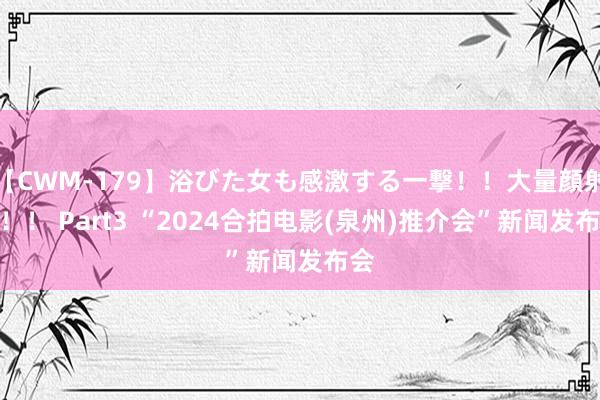 【CWM-179】浴びた女も感激する一撃！！大量顔射！！！ Part3 “2024合拍电影(泉州)推介会”新闻发布会