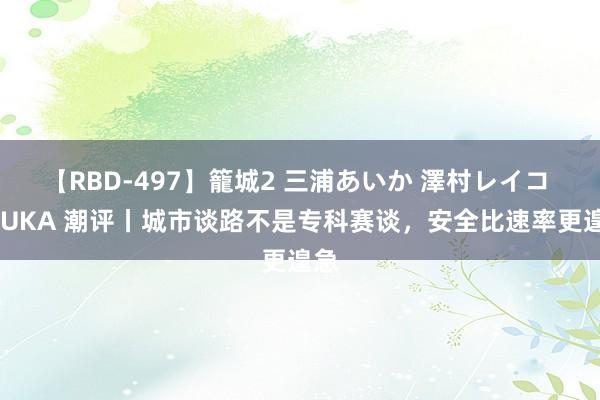 【RBD-497】籠城2 三浦あいか 澤村レイコ ASUKA 潮评丨城市谈路不是专科赛谈，安全比速率更遑急