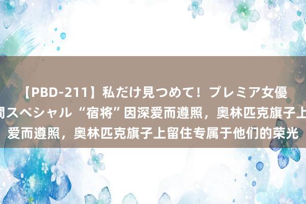 【PBD-211】私だけ見つめて！プレミア女優と主観でセックス8時間スペシャル “宿将”因深爱而遵照，奥林匹克旗子上留住专属于他们的荣光