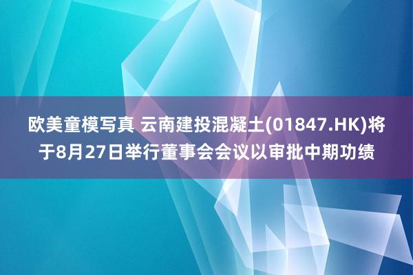 欧美童模写真 云南建投混凝土(01847.HK)将于8月27日举行董事会会议以审批中期功绩