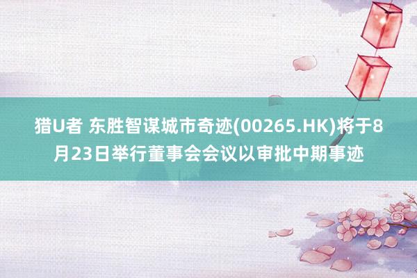 猎U者 东胜智谋城市奇迹(00265.HK)将于8月23日举行董事会会议以审批中期事迹