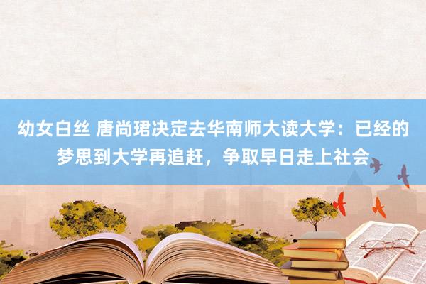 幼女白丝 唐尚珺决定去华南师大读大学：已经的梦思到大学再追赶，争取早日走上社会