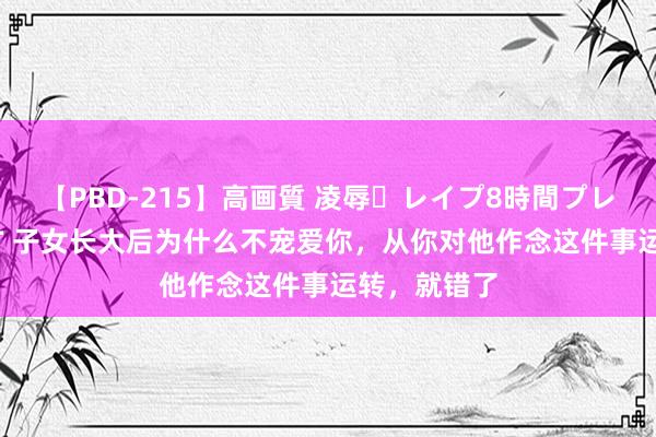 【PBD-215】高画質 凌辱・レイプ8時間プレミアムBEST 子女长大后为什么不宠爱你，从你对他作念这件事运转，就错了