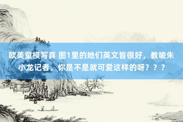 欧美童模写真 图1里的她们英文皆很好，教唆朱小龙记者，你是不是就可爱这样的呀？？？