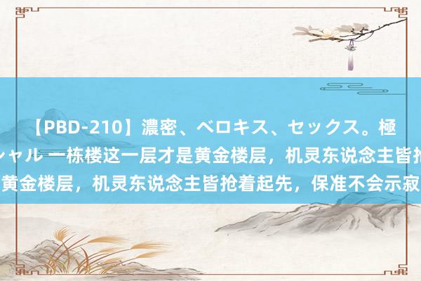 【PBD-210】濃密、ベロキス、セックス。極上接吻性交 8時間スペシャル 一栋楼这一层才是黄金楼层，机灵东说念主皆抢着起先，保准不会示寂