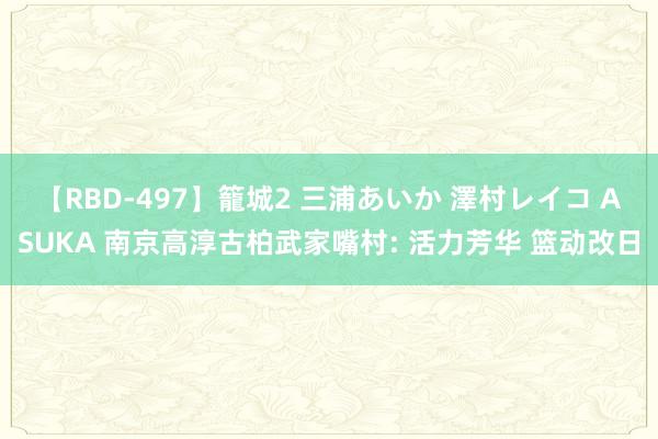 【RBD-497】籠城2 三浦あいか 澤村レイコ ASUKA 南京高淳古柏武家嘴村: 活力芳华 篮动改日