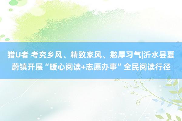 猎U者 考究乡风、精致家风、憨厚习气|沂水县夏蔚镇开展“暖心阅读+志愿办事”全民阅读行径