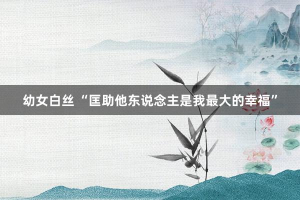 幼女白丝 “匡助他东说念主是我最大的幸福”