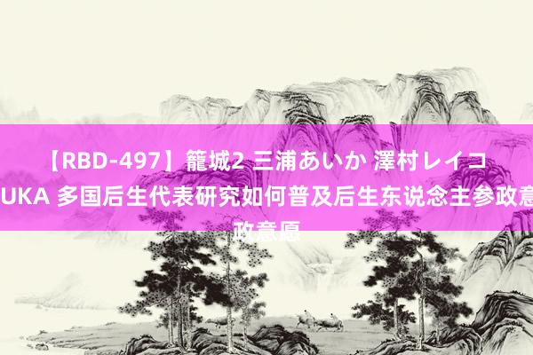 【RBD-497】籠城2 三浦あいか 澤村レイコ ASUKA 多国后生代表研究如何普及后生东说念主参政意愿