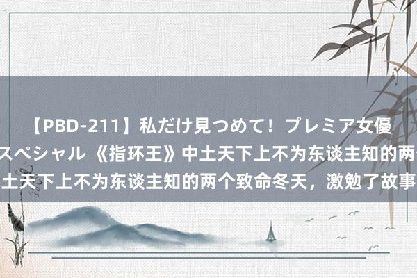 【PBD-211】私だけ見つめて！プレミア女優と主観でセックス8時間スペシャル 《指环王》中土天下上不为东谈主知的两个致命冬天，激勉了故事