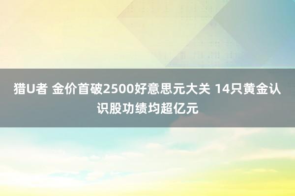 猎U者 金价首破2500好意思元大关 14只黄金认识股功绩均超亿元