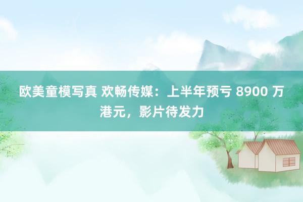 欧美童模写真 欢畅传媒：上半年预亏 8900 万港元，影片待发力