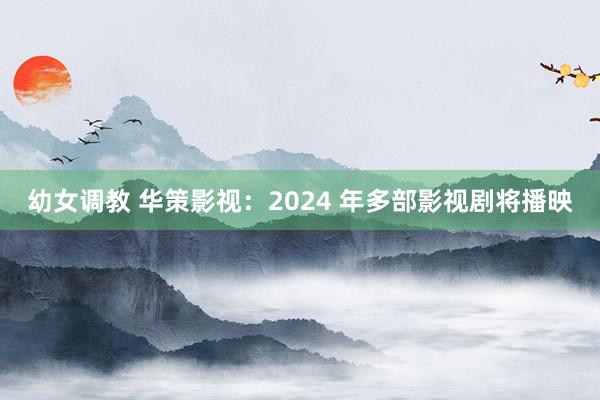 幼女调教 华策影视：2024 年多部影视剧将播映