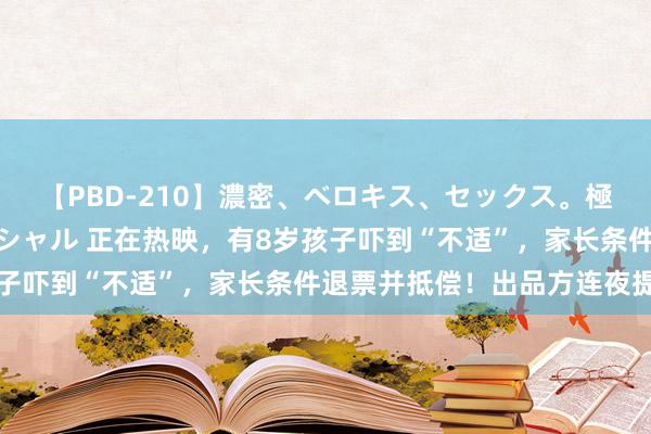 【PBD-210】濃密、ベロキス、セックス。極上接吻性交 8時間スペシャル 正在热映，有8岁孩子吓到“不适”，家长条件退票并抵偿！出品方连夜提醒