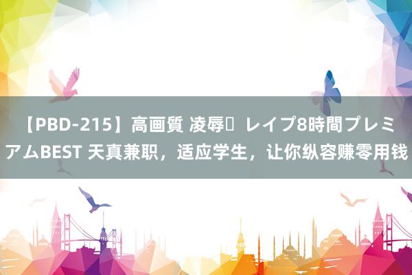 【PBD-215】高画質 凌辱・レイプ8時間プレミアムBEST 天真兼职，适应学生，让你纵容赚零用钱