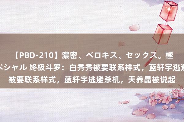 【PBD-210】濃密、ベロキス、セックス。極上接吻性交 8時間スペシャル 终极斗罗：白秀秀被要联系样式，蓝轩宇逃避杀机，天养晶被说起