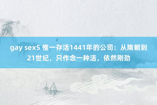 gay sex5 惟一存活1441年的公司：从隋朝到21世纪，只作念一种活，依然刚劲