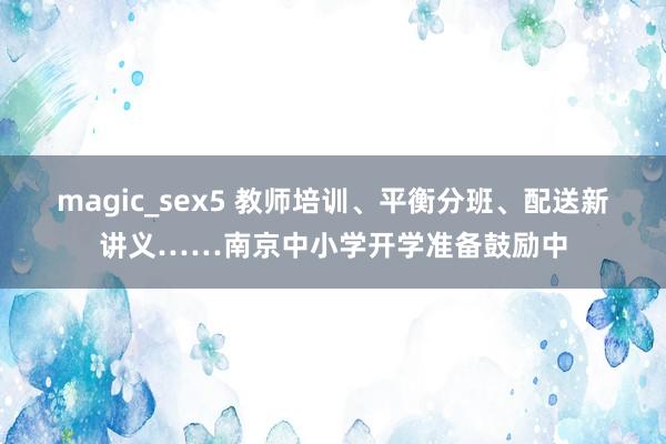 magic_sex5 教师培训、平衡分班、配送新讲义……南京中小学开学准备鼓励中