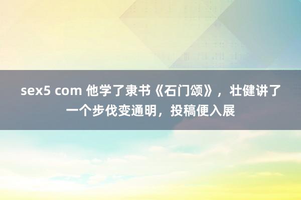 sex5 com 他学了隶书《石门颂》，壮健讲了一个步伐变通明，投稿便入展