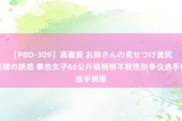 【PBD-309】高画質 お姉さんの見せつけ美尻＆美脚の誘惑 拳击女子66公斤级杨柳不敌性别争议选手摘银