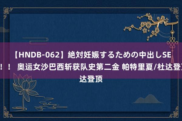 【HNDB-062】絶対妊娠するための中出しSEX！！ 奥运女沙巴西斩获队史第二金 帕特里夏/杜达登顶