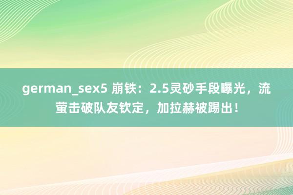 german_sex5 崩铁：2.5灵砂手段曝光，流萤击破队友钦定，加拉赫被踢出！