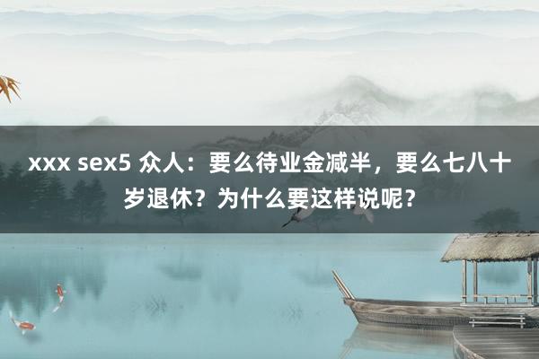 xxx sex5 众人：要么待业金减半，要么七八十岁退休？为什么要这样说呢？