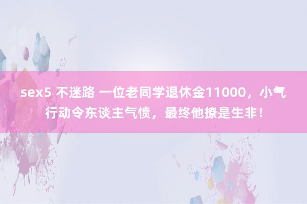 sex5 不迷路 一位老同学退休金11000，小气行动令东谈主气愤，最终他撩是生非！