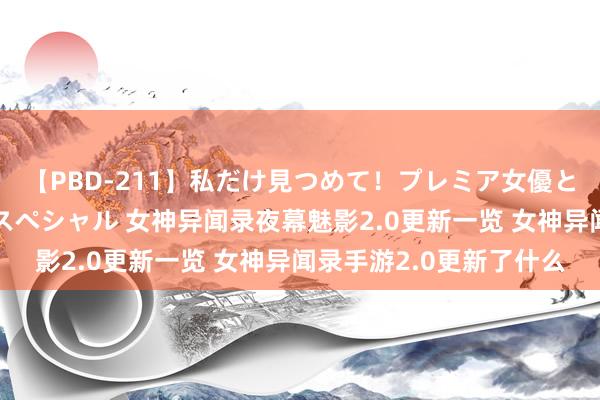 【PBD-211】私だけ見つめて！プレミア女優と主観でセックス8時間スペシャル 女神异闻录夜幕魅影2.0更新一览 女神异闻录手游2.0更新了什么