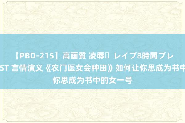 【PBD-215】高画質 凌辱・レイプ8時間プレミアムBEST 言情演义《农门医女会种田》如何让你思成为书中的女一号