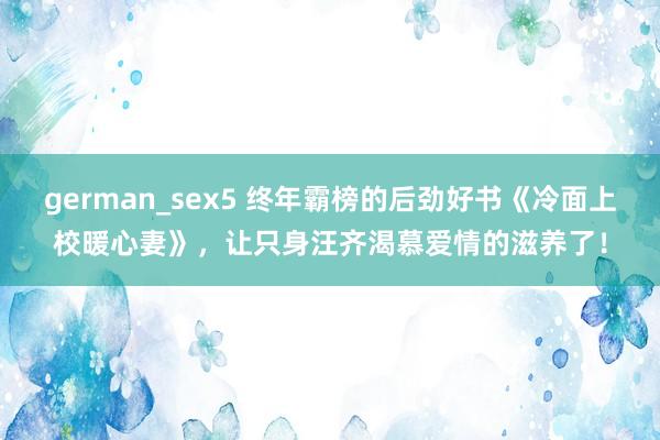 german_sex5 终年霸榜的后劲好书《冷面上校暖心妻》，让只身汪齐渴慕爱情的滋养了！