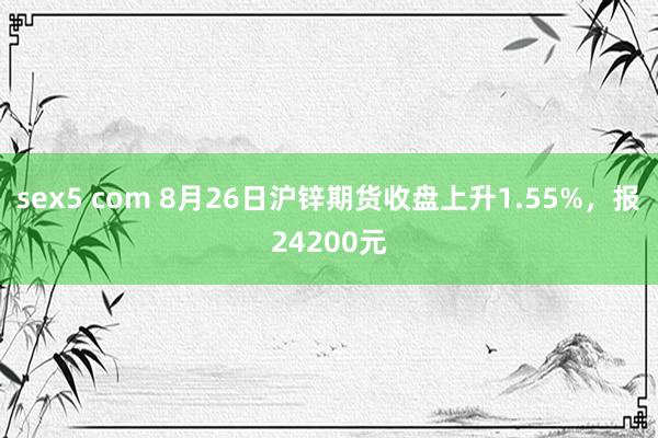 sex5 com 8月26日沪锌期货收盘上升1.55%，报24200元