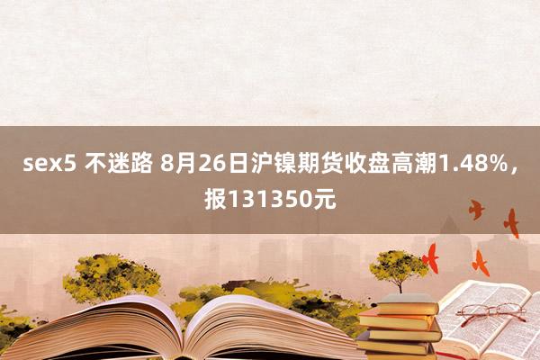 sex5 不迷路 8月26日沪镍期货收盘高潮1.48%，报131350元