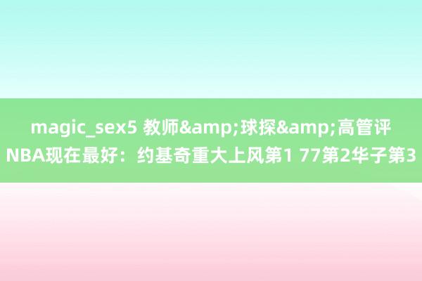 magic_sex5 教师&球探&高管评NBA现在最好：约基奇重大上风第1 77第2华子第3