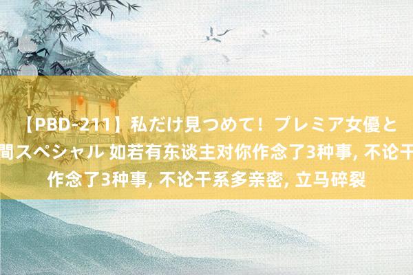 【PBD-211】私だけ見つめて！プレミア女優と主観でセックス8時間スペシャル 如若有东谈主对你作念了3种事， 不论干系多亲密， 立马碎裂