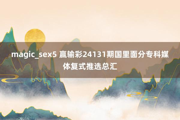 magic_sex5 赢输彩24131期国里面分专科媒体复式推选总汇