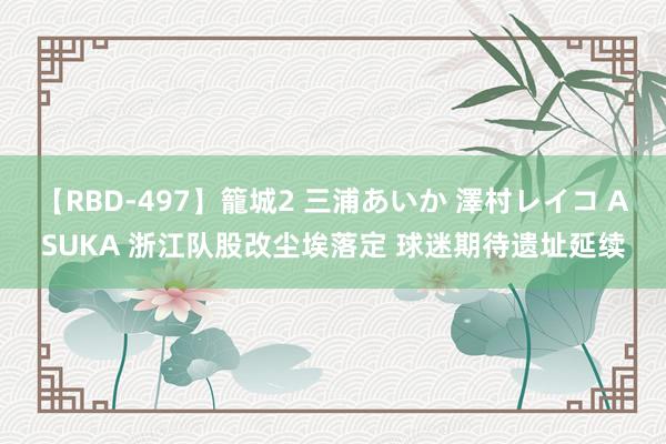 【RBD-497】籠城2 三浦あいか 澤村レイコ ASUKA 浙江队股改尘埃落定 球迷期待遗址延续