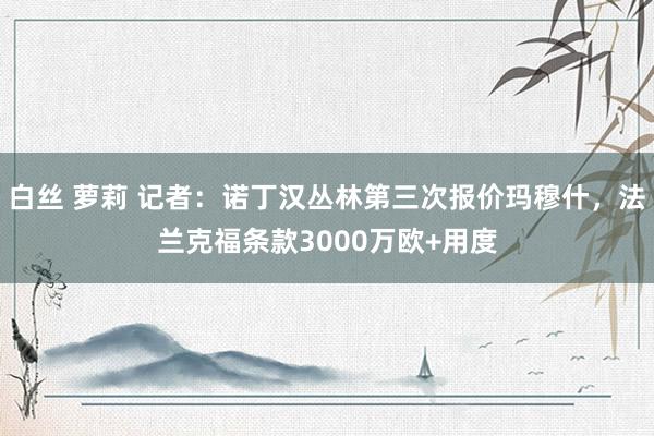 白丝 萝莉 记者：诺丁汉丛林第三次报价玛穆什，法兰克福条款3000万欧+用度