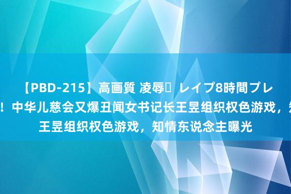 【PBD-215】高画質 凌辱・レイプ8時間プレミアムBEST 恐慌！中华儿慈会又爆丑闻女书记长王昱组织权色游戏，知情东说念主曝光