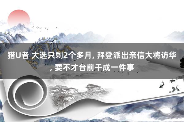 猎U者 大选只剩2个多月， 拜登派出亲信大将访华， 要不才台前干成一件事