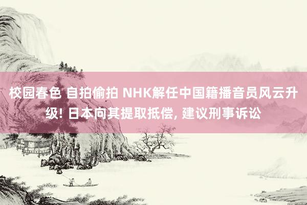 校园春色 自拍偷拍 NHK解任中国籍播音员风云升级! 日本向其提取抵偿， 建议刑事诉讼