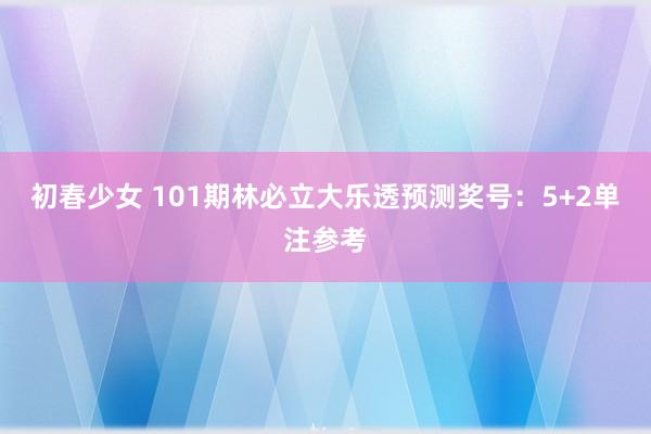 初春少女 101期林必立大乐透预测奖号：5+2单注参考