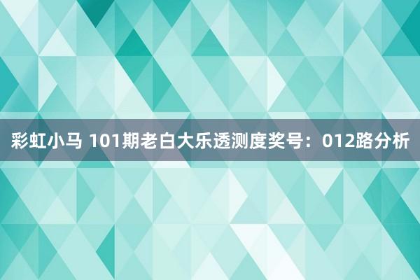 彩虹小马 101期老白大乐透测度奖号：012路分析